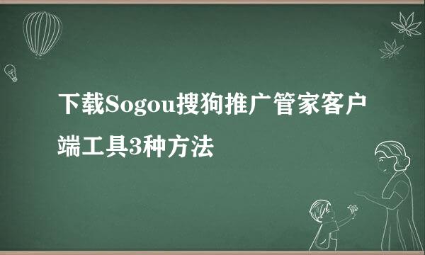 下载Sogou搜狗推广管家客户端工具3种方法