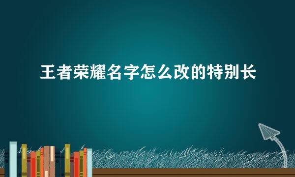 王者荣耀名字怎么改的特别长