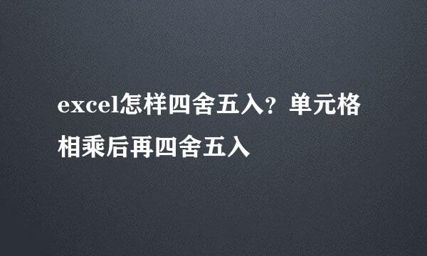 excel怎样四舍五入？单元格相乘后再四舍五入