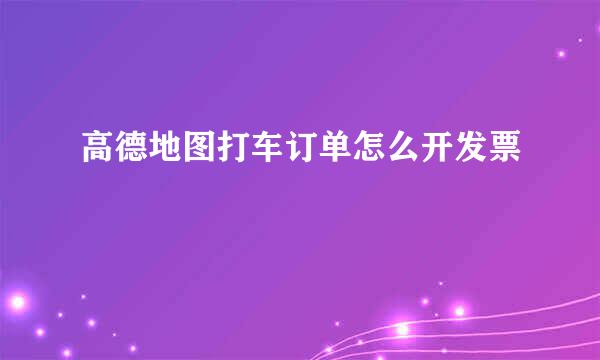 高德地图打车订单怎么开发票