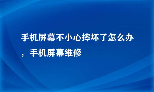 手机屏幕不小心摔坏了怎么办，手机屏幕维修