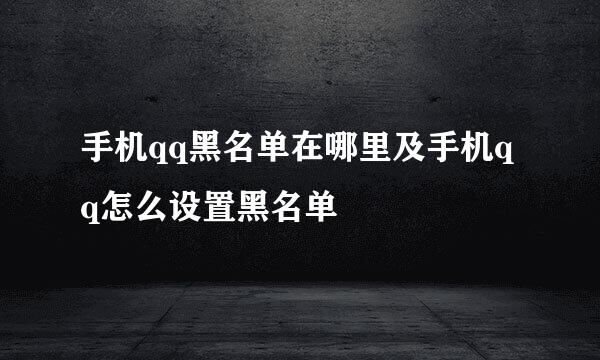 手机qq黑名单在哪里及手机qq怎么设置黑名单