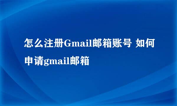 怎么注册Gmail邮箱账号 如何申请gmail邮箱