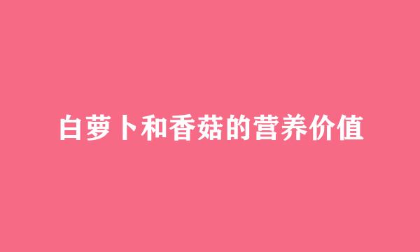 白萝卜和香菇的营养价值