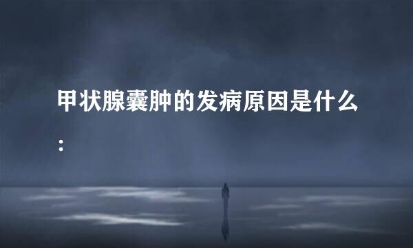 甲状腺囊肿的发病原因是什么：