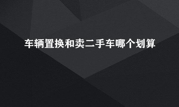 车辆置换和卖二手车哪个划算