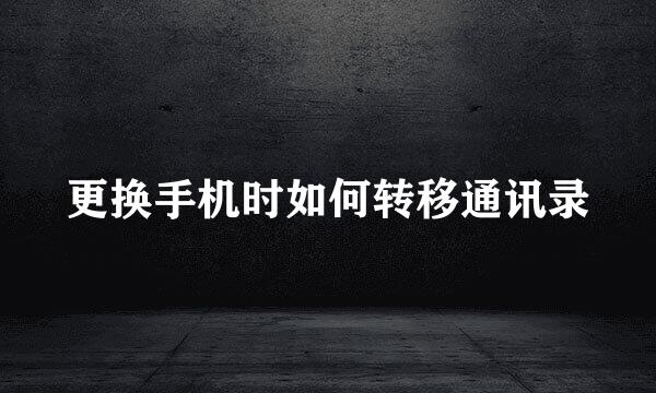 更换手机时如何转移通讯录