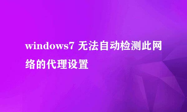 windows7 无法自动检测此网络的代理设置