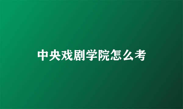 中央戏剧学院怎么考