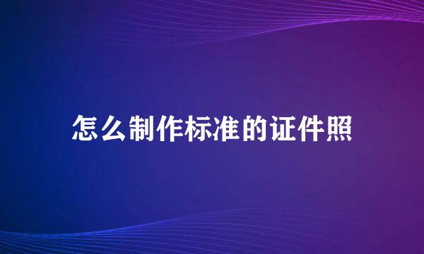 怎么制作标准的证件照