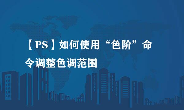 【PS】如何使用“色阶”命令调整色调范围