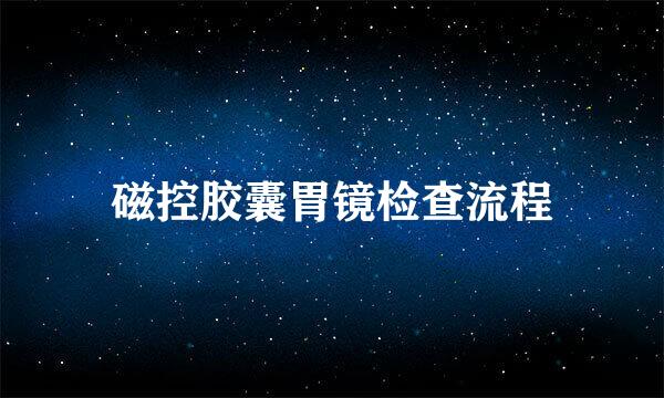 磁控胶囊胃镜检查流程