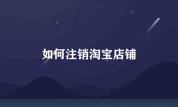 如何注销淘宝店铺