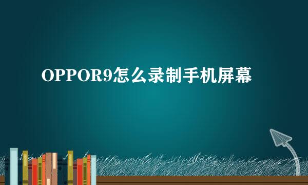 OPPOR9怎么录制手机屏幕