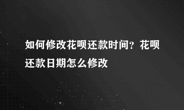 如何修改花呗还款时间？花呗还款日期怎么修改