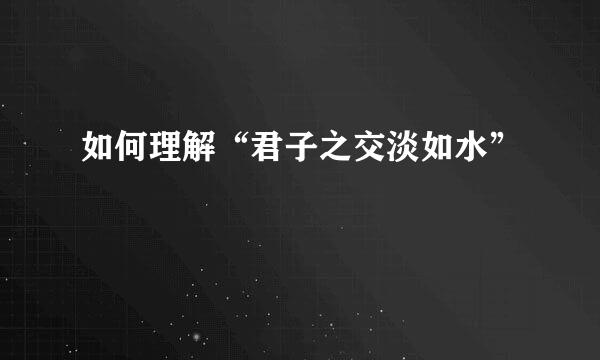如何理解“君子之交淡如水”