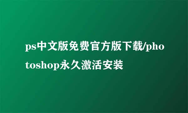 ps中文版免费官方版下载/photoshop永久激活安装