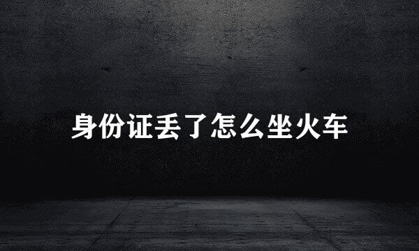 身份证丢了怎么坐火车