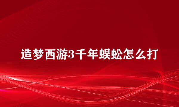 造梦西游3千年蜈蚣怎么打