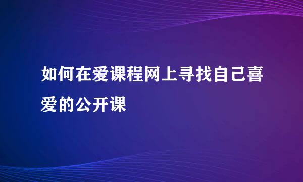 如何在爱课程网上寻找自己喜爱的公开课