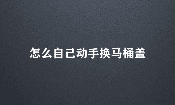 怎么自己动手换马桶盖