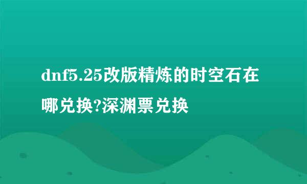 dnf5.25改版精炼的时空石在哪兑换?深渊票兑换