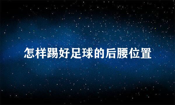 怎样踢好足球的后腰位置