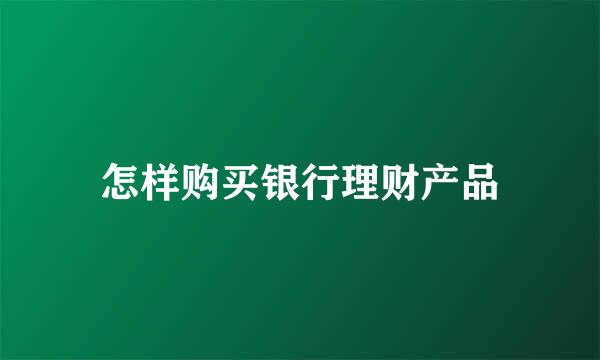 怎样购买银行理财产品