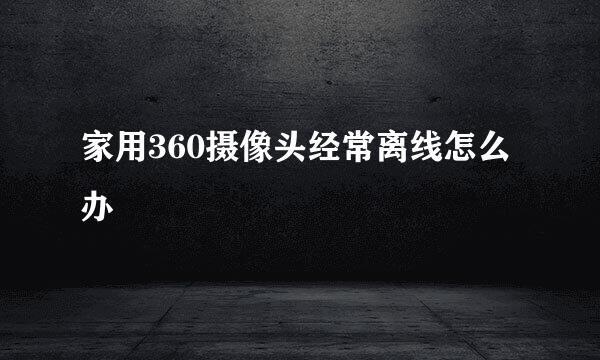 家用360摄像头经常离线怎么办