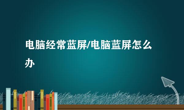 电脑经常蓝屏/电脑蓝屏怎么办