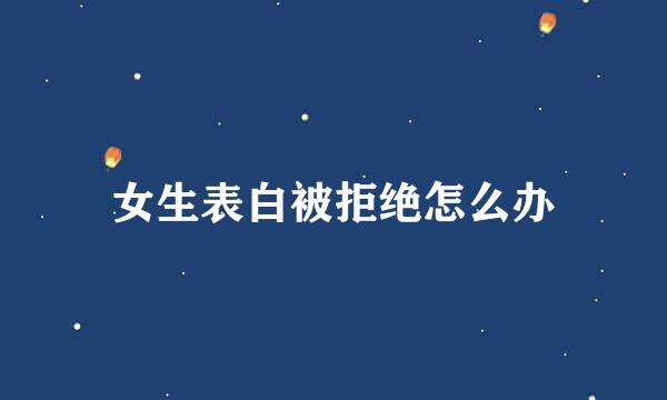 女生表白被拒绝怎么办