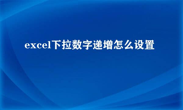 excel下拉数字递增怎么设置