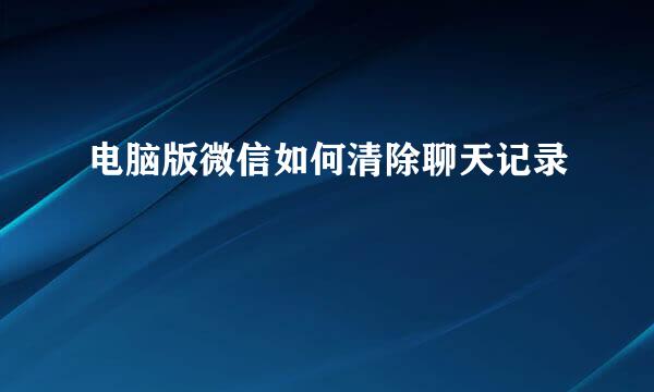 电脑版微信如何清除聊天记录