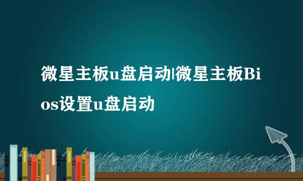 微星主板u盘启动|微星主板Bios设置u盘启动