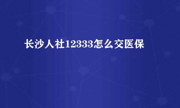 长沙人社12333怎么交医保