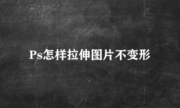 Ps怎样拉伸图片不变形
