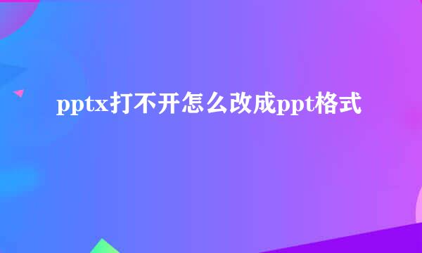 pptx打不开怎么改成ppt格式