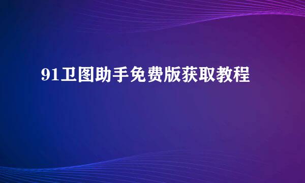 91卫图助手免费版获取教程