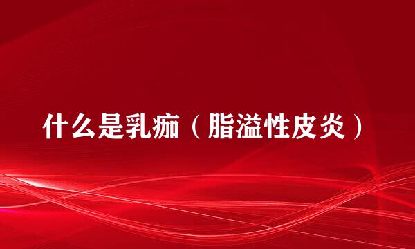 什么是乳痂（脂溢性皮炎）