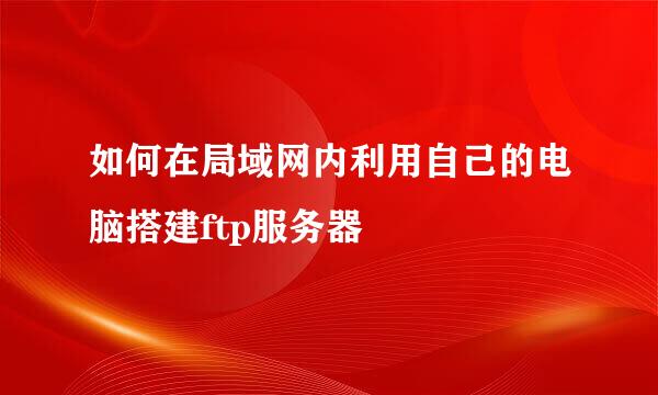 如何在局域网内利用自己的电脑搭建ftp服务器