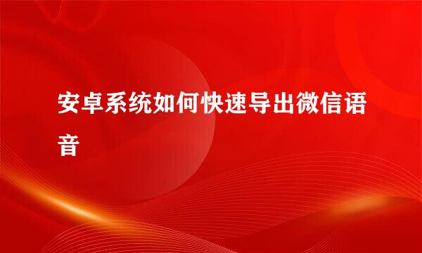 安卓系统如何快速导出微信语音