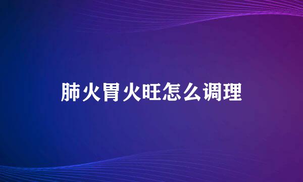 肺火胃火旺怎么调理
