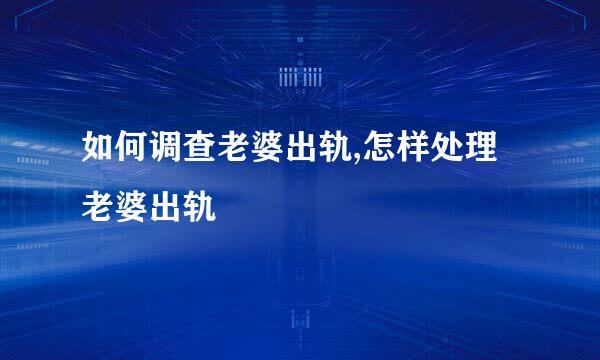 如何调查老婆出轨,怎样处理老婆出轨