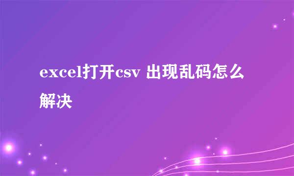 excel打开csv 出现乱码怎么解决