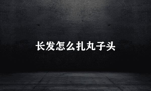 长发怎么扎丸子头