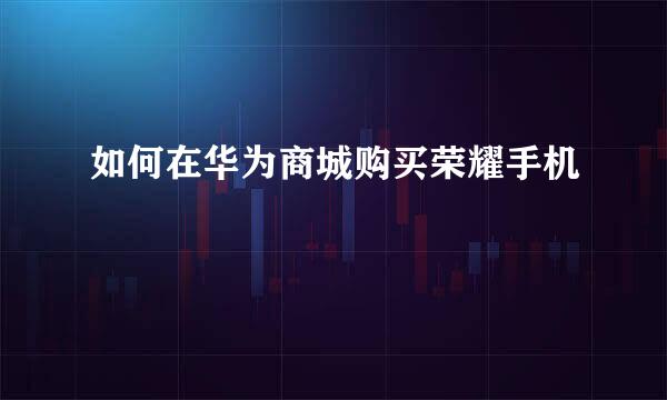 如何在华为商城购买荣耀手机