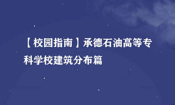 【校园指南】承德石油高等专科学校建筑分布篇