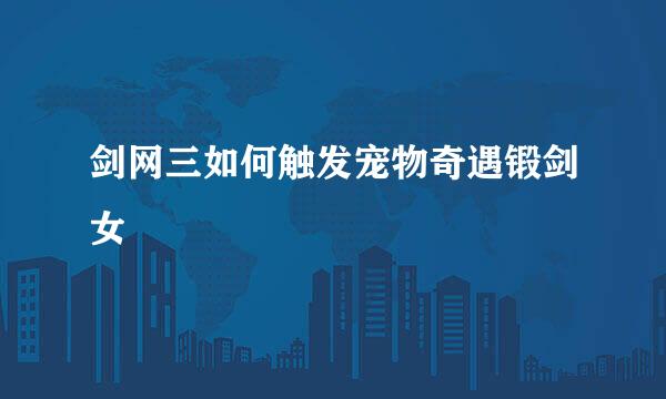 剑网三如何触发宠物奇遇锻剑女