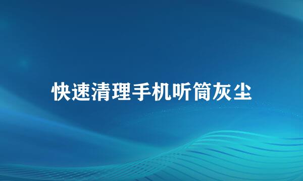 快速清理手机听筒灰尘