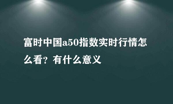 富时中国a50指数实时行情怎么看？有什么意义